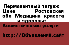 Перманентный татуаж › Цена ­ 1 500 - Ростовская обл. Медицина, красота и здоровье » Косметические услуги   